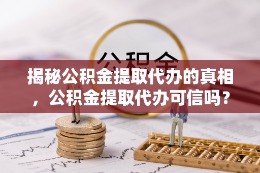 琅琊揭秘公积金提取代办的真相，公积金提取代办可信吗？