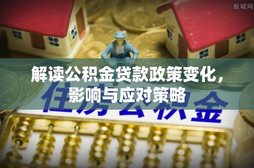 琅琊解读公积金贷款政策变化，影响与应对策略