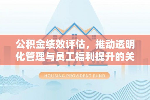 琅琊公积金绩效评估，推动透明化管理与员工福利提升的关键