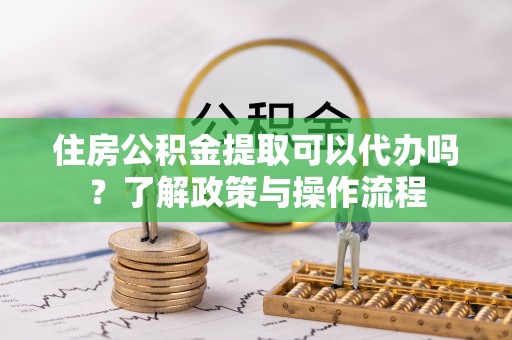 琅琊住房公积金提取可以代办吗？了解政策与操作流程