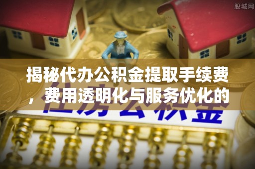 琅琊揭秘代办公积金提取手续费，费用透明化与服务优化的关键