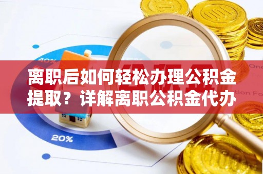 琅琊离职后如何轻松办理公积金提取？详解离职公积金代办提取流程