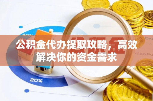 琅琊公积金代办提取攻略，高效解决你的资金需求