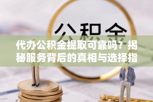 琅琊代办公积金提取可靠吗？揭秘服务背后的真相与选择指南