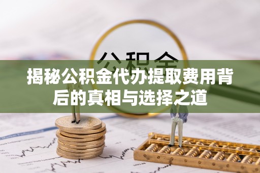 琅琊揭秘公积金代办提取费用背后的真相与选择之道