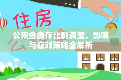 琅琊公积金缴存比例调整，影响与应对策略全解析