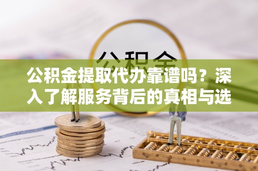 琅琊公积金提取代办靠谱吗？深入了解服务背后的真相与选择指南
