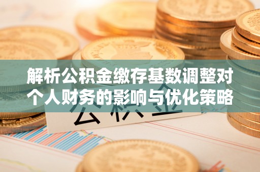 琅琊解析公积金缴存基数调整对个人财务的影响与优化策略