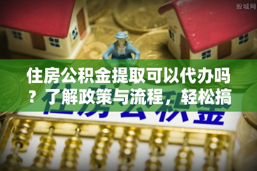 琅琊住房公积金提取可以代办吗？了解政策与流程，轻松搞定公积金提取