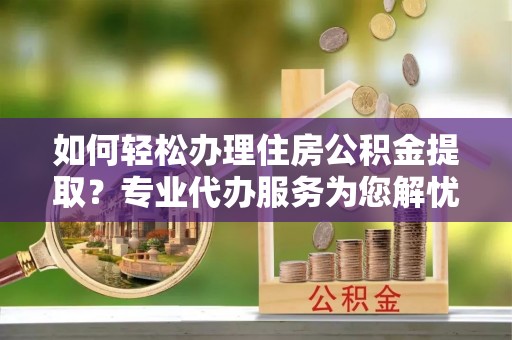 琅琊如何轻松办理住房公积金提取？专业代办服务为您解忧