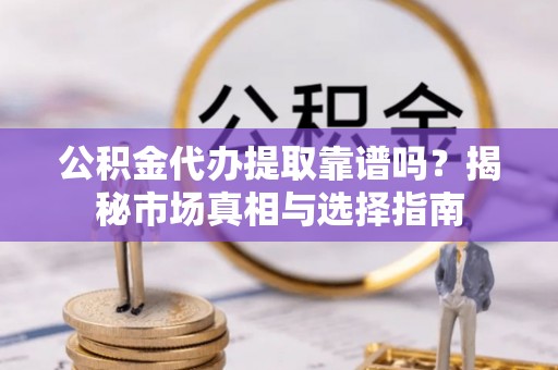 琅琊公积金代办提取靠谱吗？揭秘市场真相与选择指南