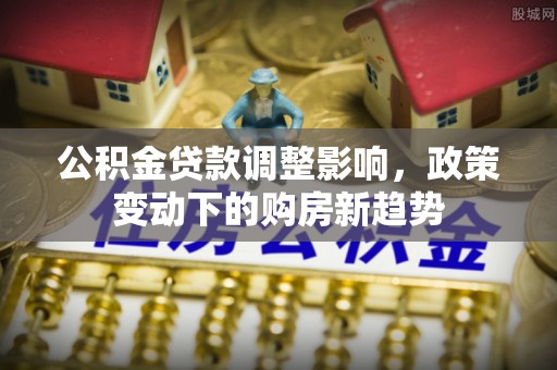 琅琊公积金贷款调整影响，政策变动下的购房新趋势