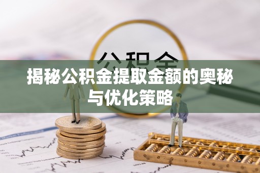 琅琊揭秘公积金提取金额的奥秘与优化策略