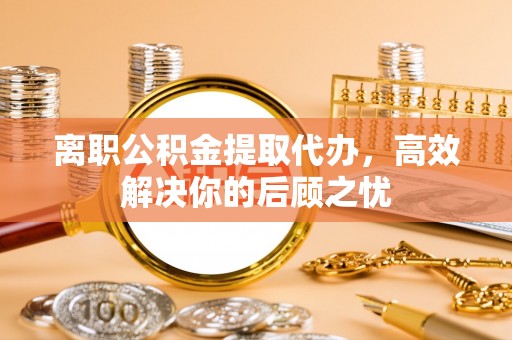 琅琊离职公积金提取代办，高效解决你的后顾之忧