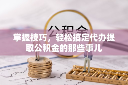 琅琊掌握技巧，轻松搞定代办提取公积金的那些事儿