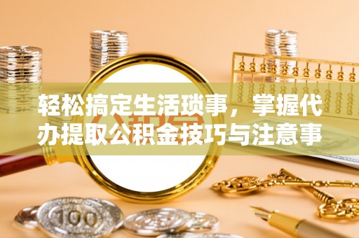 琅琊轻松搞定生活琐事，掌握代办提取公积金技巧与注意事项