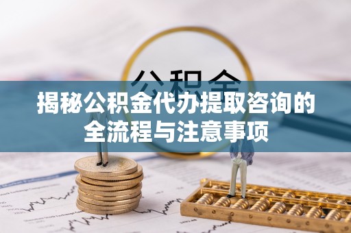 琅琊揭秘公积金代办提取咨询的全流程与注意事项