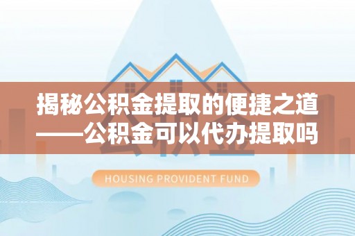 琅琊揭秘公积金提取的便捷之道——公积金可以代办提取吗？