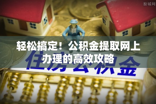 琅琊轻松搞定！公积金提取网上办理的高效攻略