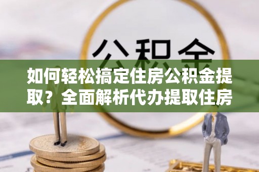 琅琊如何轻松搞定住房公积金提取？全面解析代办提取住房公积金流程