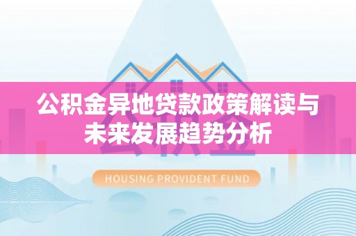 琅琊公积金异地贷款政策解读与未来发展趋势分析