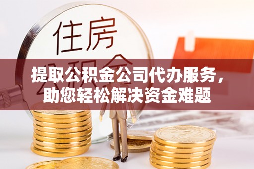 琅琊提取公积金公司代办服务，助您轻松解决资金难题