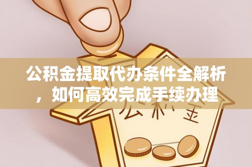 琅琊公积金提取代办条件全解析，如何高效完成手续办理