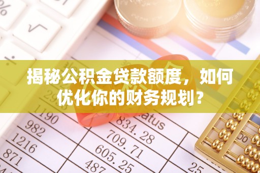 琅琊揭秘公积金贷款额度，如何优化你的财务规划？