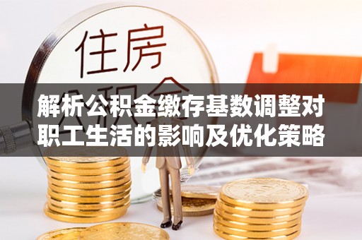 琅琊解析公积金缴存基数调整对职工生活的影响及优化策略