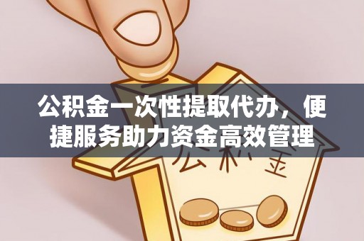 琅琊公积金一次性提取代办，便捷服务助力资金高效管理
