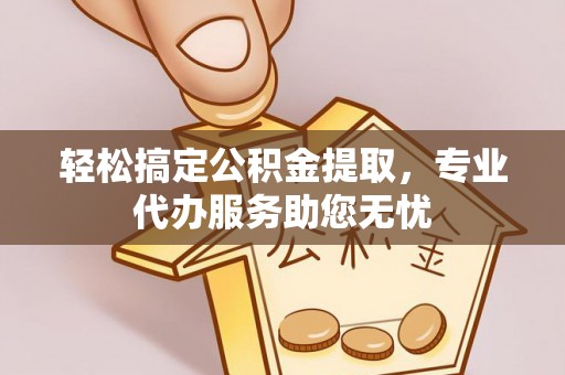 琅琊轻松搞定公积金提取，专业代办服务助您无忧