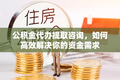 琅琊公积金代办提取咨询，如何高效解决你的资金需求