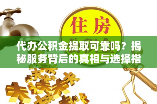 琅琊代办公积金提取可靠吗？揭秘服务背后的真相与选择指南