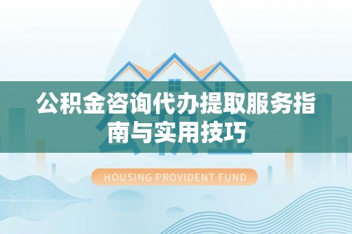 琅琊公积金咨询代办提取服务指南与实用技巧