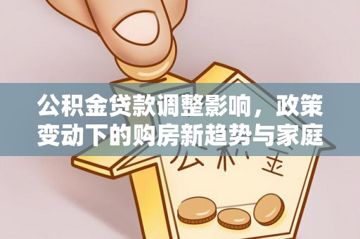 琅琊公积金贷款调整影响，政策变动下的购房新趋势与家庭财务规划