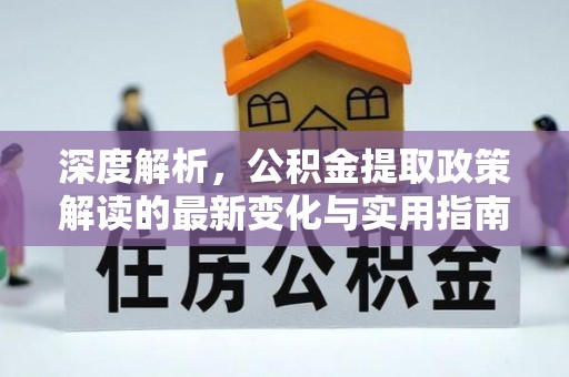 琅琊深度解析，公积金提取政策解读的最新变化与实用指南