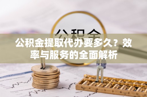 琅琊公积金提取代办要多久？效率与服务的全面解析