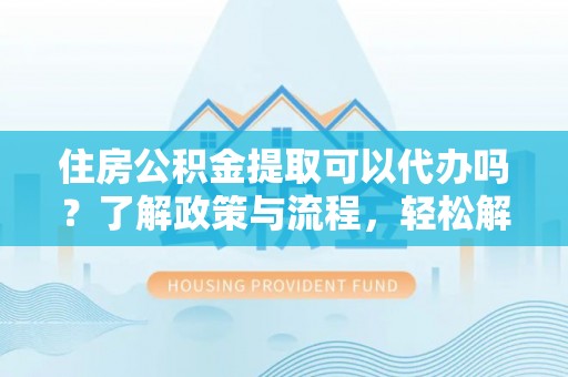 琅琊住房公积金提取可以代办吗？了解政策与流程，轻松解决你的疑问
