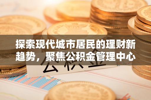琅琊探索现代城市居民的理财新趋势，聚焦公积金管理中心的服务创新
