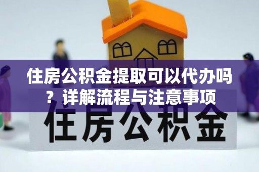 琅琊住房公积金提取可以代办吗？详解流程与注意事项