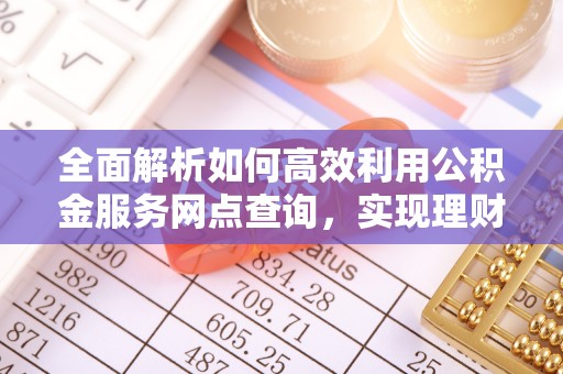 琅琊全面解析如何高效利用公积金服务网点查询，实现理财与生活优化
