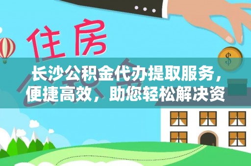 琅琊长沙公积金代办提取服务，便捷高效，助您轻松解决资金需求