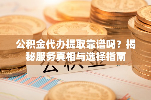 琅琊公积金代办提取靠谱吗？揭秘服务真相与选择指南