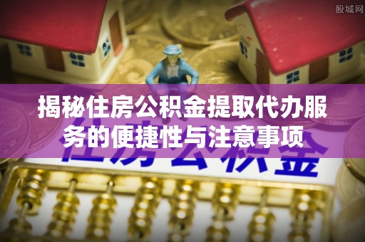 琅琊揭秘住房公积金提取代办服务的便捷性与注意事项