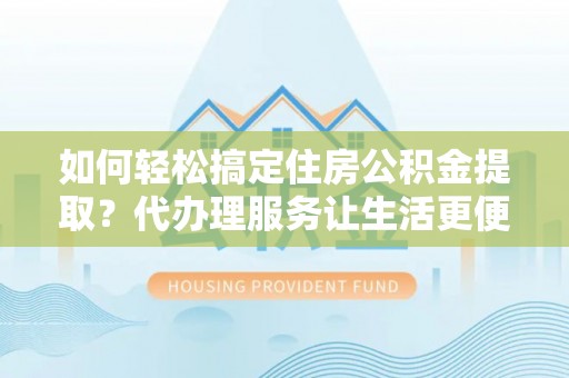 琅琊如何轻松搞定住房公积金提取？代办理服务让生活更便捷！