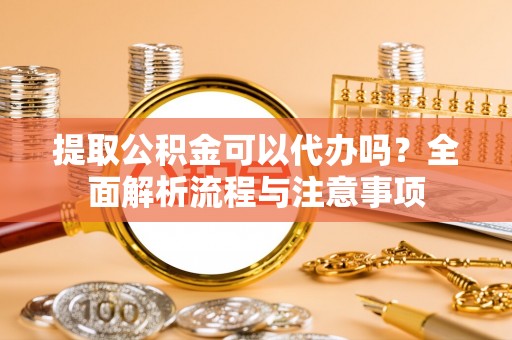 琅琊提取公积金可以代办吗？全面解析流程与注意事项