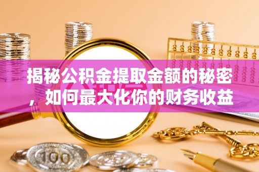 琅琊揭秘公积金提取金额的秘密，如何最大化你的财务收益