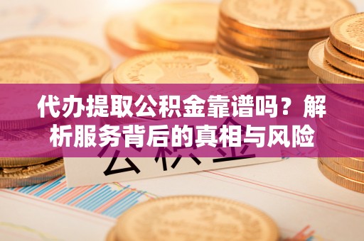 琅琊代办提取公积金靠谱吗？解析服务背后的真相与风险