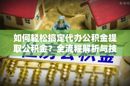 琅琊如何轻松搞定代办公积金提取公积金？全流程解析与技巧分享