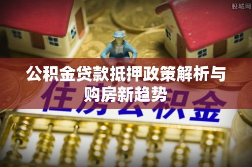 琅琊公积金贷款抵押政策解析与购房新趋势